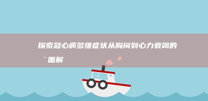 探索冠心病多维症状：从胸闷到心力衰竭的全面解析