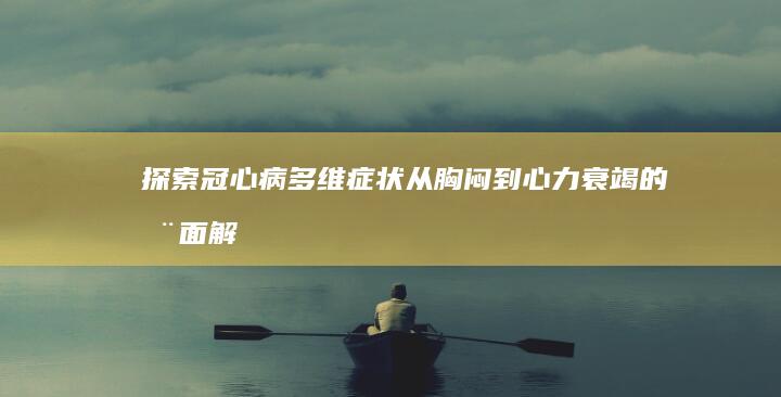 探索冠心病多维症状：从胸闷到心力衰竭的全面解析