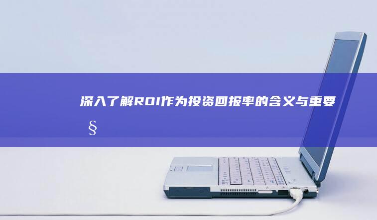 深入了解：ROI作为投资回报率的含义与重要性